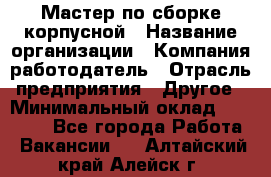 Мастер по сборке корпусной › Название организации ­ Компания-работодатель › Отрасль предприятия ­ Другое › Минимальный оклад ­ 25 000 - Все города Работа » Вакансии   . Алтайский край,Алейск г.